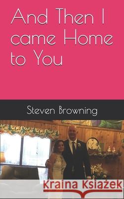 And Then I came Home to You: When Love Refuses to Die Steven K. Browning 9781734769524