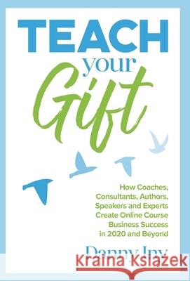 Teach Your Gift: How Coaches, Consultants, Authors, Speakers, and Experts Create Online Course Business Success in 2020 and Beyond Danny Iny 9781734772500 Mirasee Press