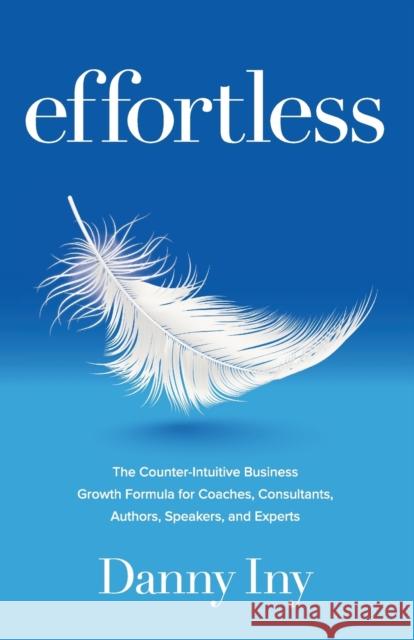 Effortless: The Counter-Intuitive Business Growth Formula for Coaches, Consultants, Authors, Speakers, and Experts Danny Iny 9781734772531 Mirasee Press