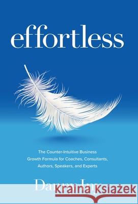 Effortless: The Counter-Intuitive Business Growth Formula for Coaches, Consultants, Authors, Speakers, and Experts Iny, Danny 9781734772548 Mirasee Press