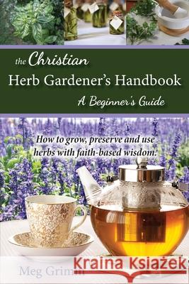 The Christian Herb Gardener's Handbook: A Beginner's Guide Meg Grimm 9781734786705 Story Spinner Press, LLC