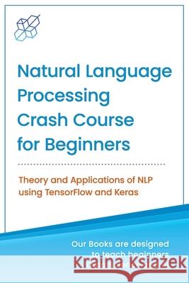 Natural Language Processing Crash Course for Beginners: Theory and Applications of NLP using TensorFlow 2.0 and Keras Ai Publishing 9781734790139 AI Publishing LLC