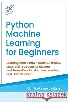 Python Machine Learning for Beginners: Learning from scratch NumPy, Pandas, Matplotlib, Seaborn, Scikitlearn, and TensorFlow for Machine Learning and Data Science Ai Publishing 9781734790153 AI Publishing LLC