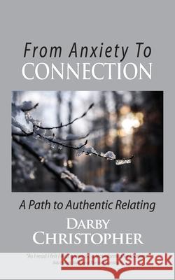 From Anxiety To Connection: A Path To Authentic Relating Darby Christopher 9781734795097