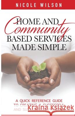 Home and Community Based Services Made Simple: A Quick Reference Guide to Creating a Successful and Sustainable Program Nicole Wilson 9781734799507 Nicole Wilson