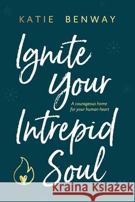 Ignite Your Intrepid Soul: A courageous home for your human heart Katie Benway 9781734801019