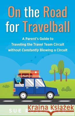 On the Road for Travelball: A Parent\'s Guide to Traveling the Travel Team Circuit without Constantly Blowing a Circuit Sue Rosenfeld 9781734803730 Rosenfeld Communications Inc