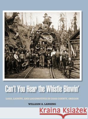 Can't You Hear the Whistle Blowin': Logs, Lignite, and Locomotives in Coos County, Oregon William Lansing 9781734804638 Bridge View Publishing, LLC