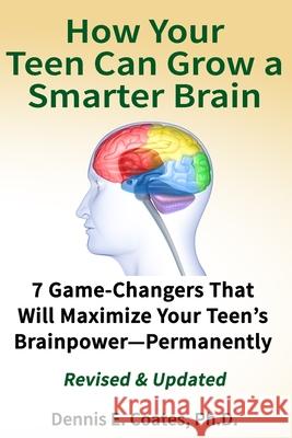 How Your Teen Can Grow a Smarter Brain: 7 Game-Changers That Will Maximize Your Teen's Brainpower-Permanently Dennis E. Coates 9781734805123