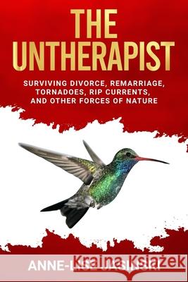 The Untherapist: Surviving Divorce, Remarriage, Tornadoes, Rip Currents, and Other Forces of Nature Anne-Lise Jasinski 9781734805338