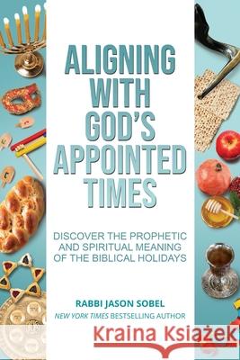 Aligning With God's Appointed Times: Discover the Prophetic and Spiritual Meaning of the Biblical Holidays Jason Sobel 9781734807110