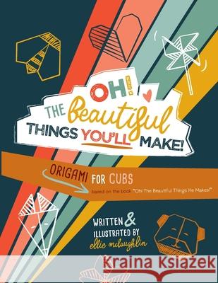 Oh! The Beautiful Things You'll Make!: Origami For Cubs Ellie McLaughlin 9781734807837 Ellie