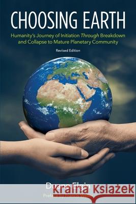 Choosing Earth: Humanity's Journey of Initiation Through Breakdown and Collapse to Mature Planetary Community Duane Elgin Francis Weller 9781734812138 Duane Elgin