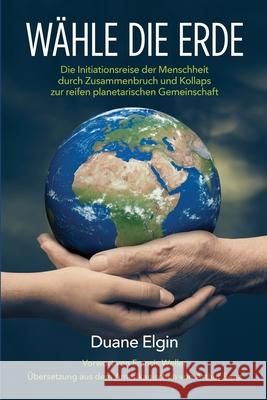 W?hle die Erde: Die Initiationsreise der Menschheit durch Zusammenbruch und Kollaps zur reifen planetarischen Gemeinschaft Duane Elgin Francis Weller Arthur Pratap Benz 9781734812169 Duane Elgin