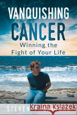 Vanquishing Cancer: Winning the Fight of Your Life Steven P. Shepard 9781734820119 Steven P. Shepard