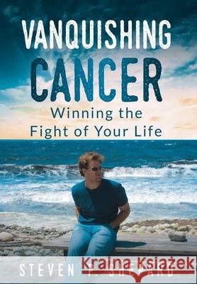 Vanquishing Cancer: Winning the Fight of Your Life Steven P. Shepard 9781734820133 Steven P. Shepard