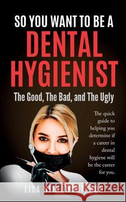 So You Want to Be a Dental Hygienist: The Good, The Bad, and The Ugly Lisa Nitkowski 9781734823905 Lisa Nitkowski