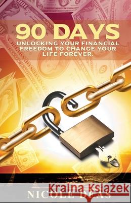 90 Days: Unlocking Your Financial Freedom to Change Your Life Forever Nicole Deas 9781734827880 Nicole Deas, Inc.