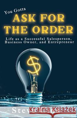 You Gotta Ask for the Order: Life as a Successful Salesperson, Business Owner, and Entrepreneur Steve Cina 9781734835717 Steve Cina
