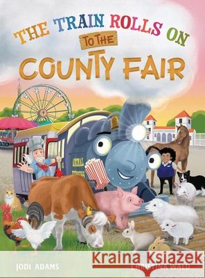 The Train Rolls On To The County Fair: A Rhyming Children's Book That Teaches Perseverance and Teamwork Christina Wald Jodi Adams 9781734836660