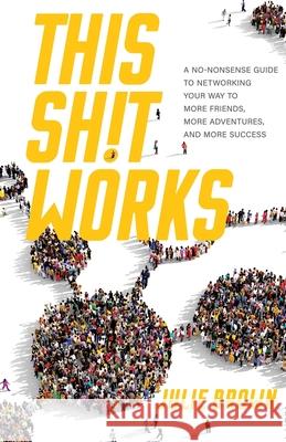 This Shit Works: A No-Nonsense Guide to Networking Your Way to More Friends, More Adventures, and More Success Julie Brown 9781734837902 Deuce Publishing