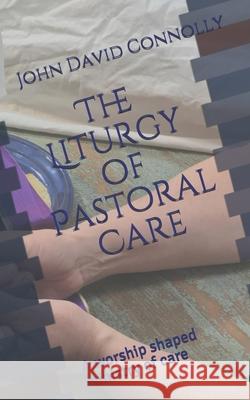 The Liturgy of Pastoral Care: A worship shaped ministry of care Maggie R. Connolly John David Connolly 9781734839333 John David Connolly
