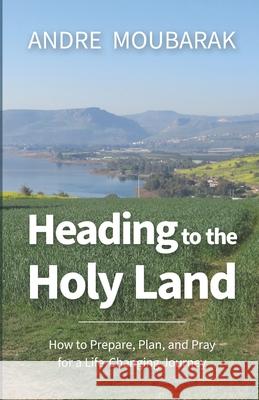 Heading to the Holy Land: How to Pray, Plan and Prepare for a Life-Changing Journey Celesty Dabbagh Andre Moubarak 9781734840209