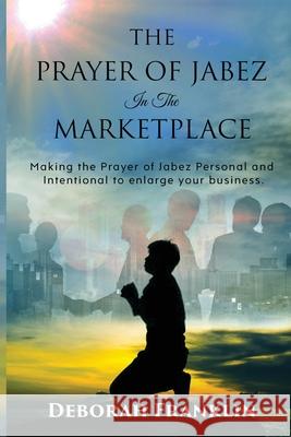 The Prayer of Jabez In The Marketplace: Making the Prayer of Jabez personal and intentional to enlarge the territory of your business. Deborah Franklin 9781734846508 Deborah Franklin Publishing LLC