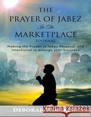 The Prayer of Jabez In The Marketplace Journal: Making the Prayer of Jabez personal and intentional to enlarge the territory of your business. Deborah Franklin 9781734846522 Deborah Franklin Publishing LLC
