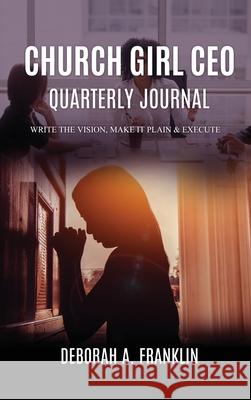 Church Girl CEO Quarterly Journal: Write The Vision, Make It Plain & Execute Deborah A. Franklin 9781734846577 Deborah Franklin Publishing LLC