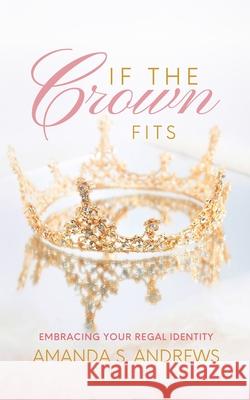 If the Crown Fits: Embracing Your Regal Identity Amanda S. Andrews 9781734849509