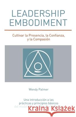 Leadership Embodiment: Cultivar la Presencia, la Confianza, y la Compasión Palmer, Wendy 9781734855708 Leadership Embodiment