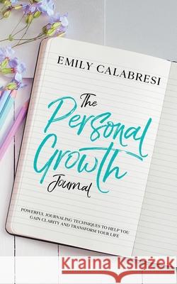 The Personal Growth Journal: Powerful Journaling Techniques To Help You Gain Clarity and Transform Your Life Emily Calabresi 9781734856347 Rohrer Publishing