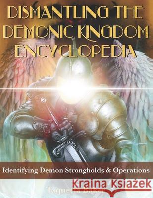 Dismantling the Demonic Kingdom Encyclopedia: Identifying Demon Strongholds & Operations Taquetta Baker 9781734857771