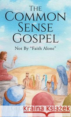 The Common Sense Gospel: Not By Faith Alone George Burdick 9781734859119