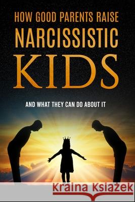 How Good Parents Raise Narcissistic kids: (And What They Can Do About It) Patrice M. Foster 9781734865714 Patricemfoster.com