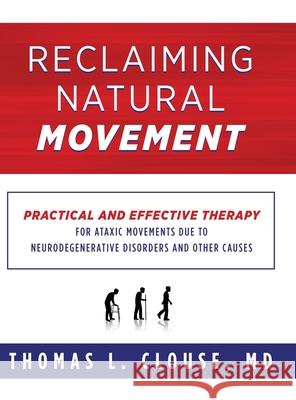 Reclaiming Natural Movement: Practical and effective therapy for ataxic movements due to neurodegenerative disorders and other causes Thomas L Clouse 9781734873405 Reclaiming Natural Movement with Tlc, Inc.