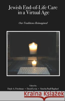 Jewish End-of-Life Care in a Virtual Age: Our Traditions Reimagined David Levin Simcha Paull Raphael Dayle A. Friedman 9781734875065