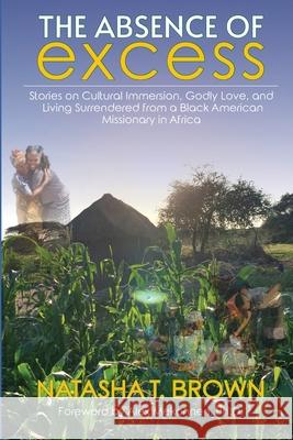 The Absence of Excess: Stories on Cultural Immersion, Godly Love, and Living Surrendered from a Black American Missionary in Africa Natasha T. Brown Alex Mekonnen 9781734877878 Elohai International Publishing & Media
