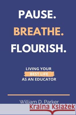 Pause. Breathe. Flourish.: Living Your Best Life as an Educator William D. Parker 9781734890846