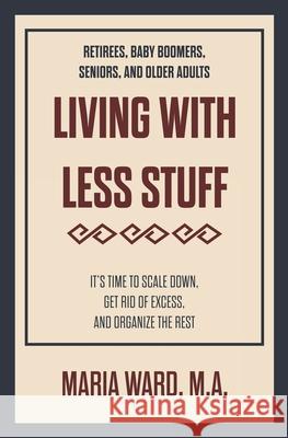 Living With Less Stuff: It's Time to Scale Down, Get Rid of Excess, and Organize the Rest Maria Ward 9781734896213 Maria Ward