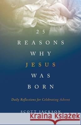 25 Reasons Why Jesus Was Born: Daily Reflections for Celebrating Advent Scott Jackson 9781734896503 Blessed Light Press