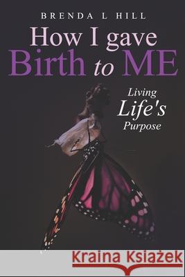 How I Gave Birth To Me: Living Life's Purpose Brenda Hill-Riggins 9781734900705 Brenda L. Hill, LLC.