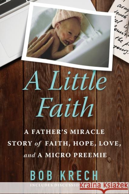 A Little Faith: A Father's Miracle Story of Faith, Hope, Love, and a Micro Preemie Bob Krech 9781734912807 Belief Books