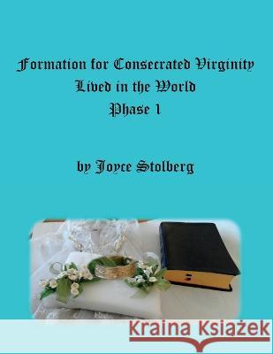 Formation for Consecrated Virginity Lived in the World: Phase I Joyce Stolberg 9781734914276 Tara J. Stone