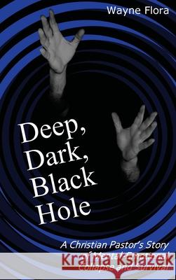 Deep, Dark, Black Hole: A Christian Pastor's Story of Mental-Emotional Collapse and Survival Mitchell Wayne Flora Mitchell W. Flora Rhapsody F. Smith 9781734916423