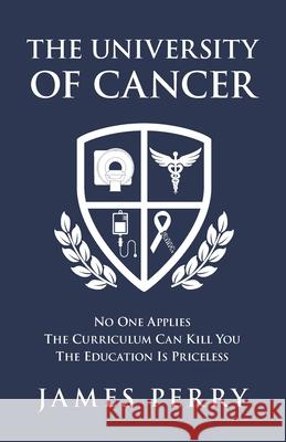 The University of Cancer: No One Applies - The Curriculum Can Kill You - The Education Is Priceless James Perry 9781734919608 James Perry