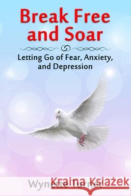 Break Free and Soar: Letting Go of Fear, Anxiety, and Depression Wynette Turner 9781734920208 Family Enterprise Publishing