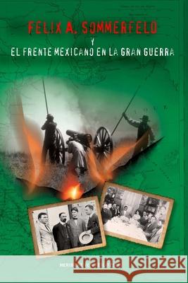 Felix A. Sommerfeld y el Frente Mexicano en la Gran Guerra Heribert Vo 9781734932430 Henselstone Verlag