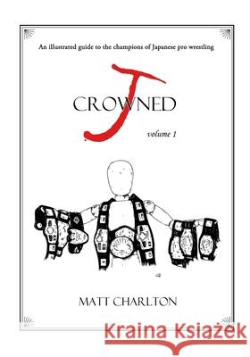 J-Crowned: An Illustrated Guide to the Champions of Japanese Wrestling Matt Charlton Matt Charlton 9781734945904